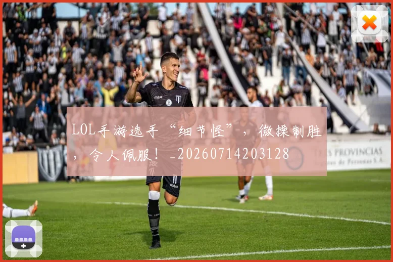LOL手游选手“细节怪”,微操制胜,令人佩服!_20260714203128