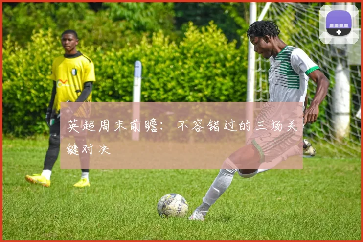 英超周末前瞻:不容错过的三场关键对决