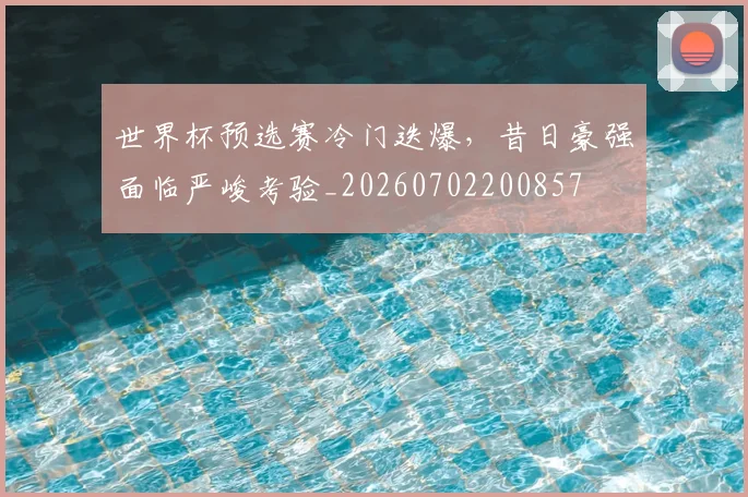 世界杯预选赛冷门迭爆,昔日豪强面临严峻考验_20260702200857