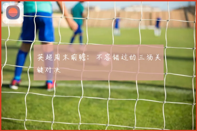 英超周末前瞻:不容错过的三场关键对决