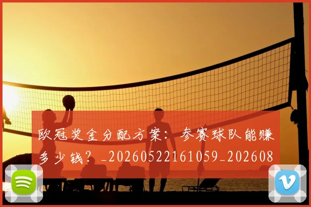 欧冠奖金分配方案:参赛球队能赚多少钱?_20260522161059_20260801163118