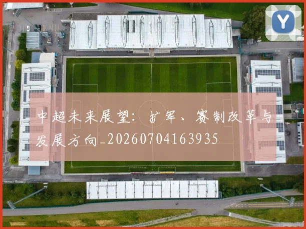 中超未来展望:扩军、赛制改革与发展方向_20260704163935