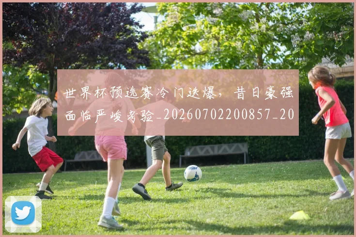 世界杯预选赛冷门迭爆，昔日豪强面临严峻考验_20260702200857_20260715192854
