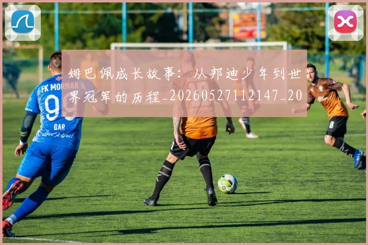 姆巴佩成长故事：从邦迪少年到世界冠军的历程_20260527112147_20260703231633_20260720185542