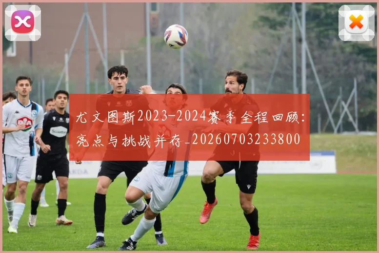 尤文图斯2023-2024赛季全程回顾:亮点与挑战并存_20260703233800