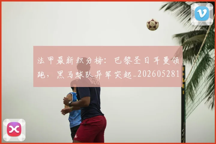 法甲最新积分榜：巴黎圣日耳曼领跑，黑马球队异军突起_20260528193442_20260707153513_20260801172226
