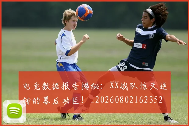 电竞数据报告揭秘:XX战队惊天逆转的幕后功臣!_20260802162352