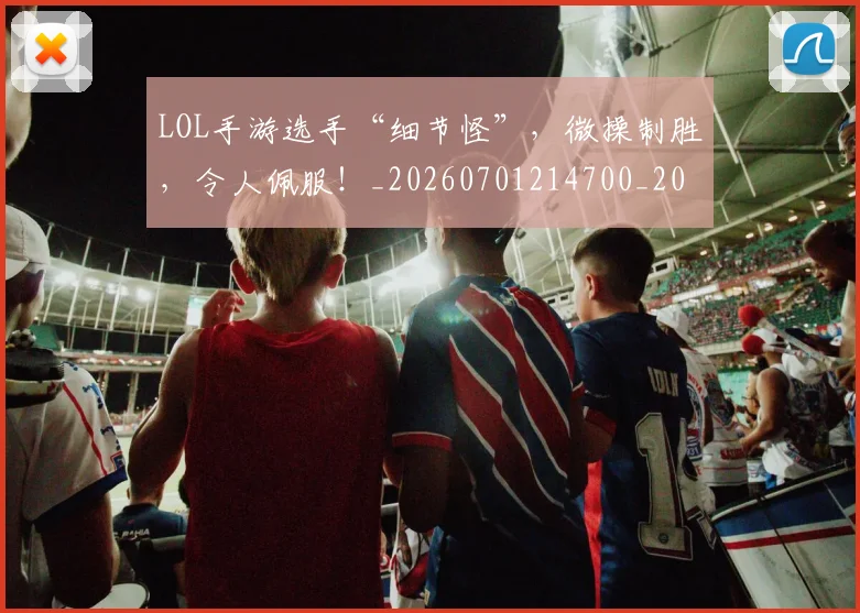 LOL手游选手“细节怪”，微操制胜，令人佩服！_20260701214700_20260714203129