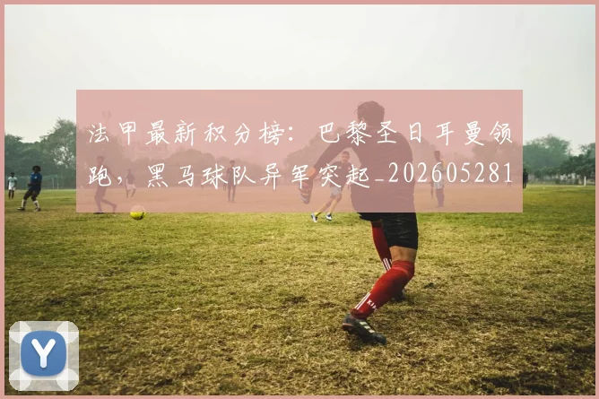 法甲最新积分榜:巴黎圣日耳曼领跑,黑马球队异军突起_20260528193442_20260707153513