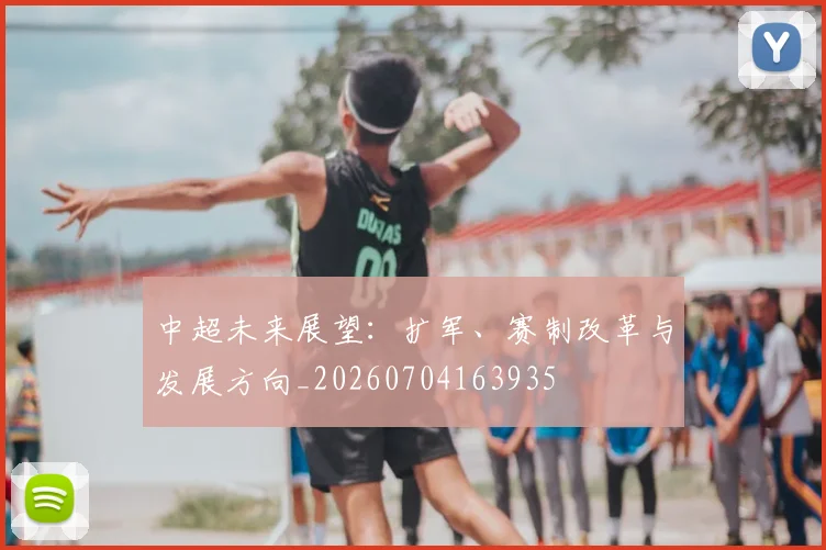 中超未来展望:扩军、赛制改革与发展方向_20260704163935