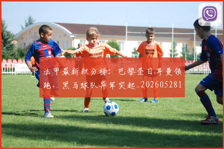 法甲最新积分榜：巴黎圣日耳曼领跑，黑马球队异军突起_20260528193442_20260707153513_20260801172226