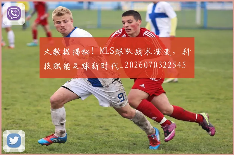 大数据揭秘！MLS球队战术演变，科技赋能足球新时代_20260703225459