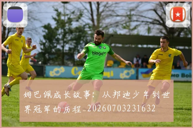 姆巴佩成长故事:从邦迪少年到世界冠军的历程_20260703231632