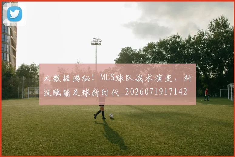 大数据揭秘!MLS球队战术演变,科技赋能足球新时代_20260719171428