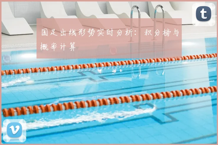 国足出线形势实时分析：积分榜与概率计算