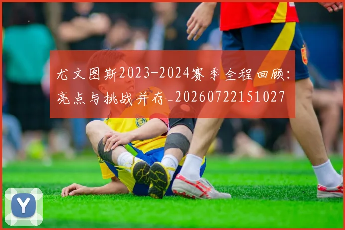 尤文图斯2023-2024赛季全程回顾:亮点与挑战并存_20260722151027