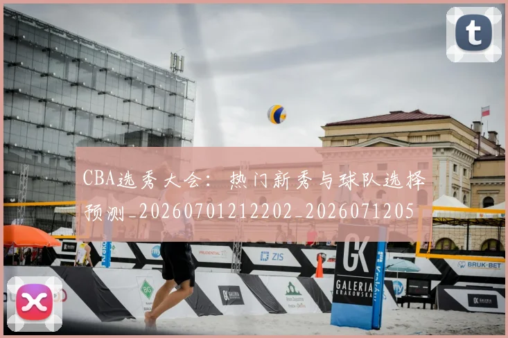 CBA选秀大会:热门新秀与球队选择预测_20260701212202_20260712050559