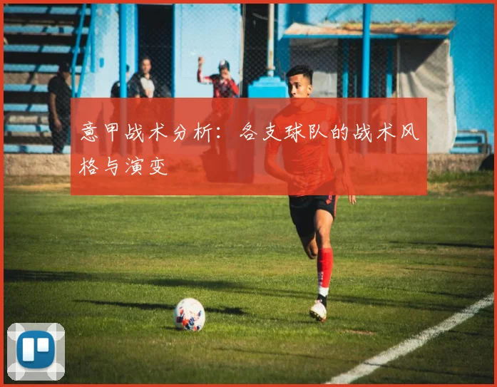 意甲战术分析:各支球队的战术风格与演变