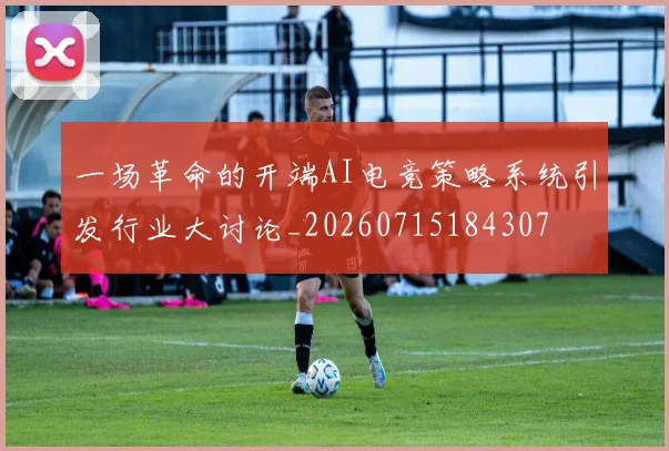 一场革命的开端AI电竞策略系统引发行业大讨论_20260715184307