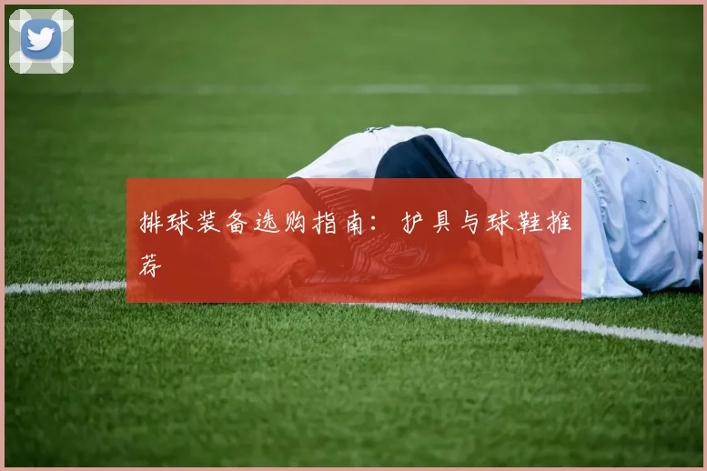 排球装备选购指南:护具与球鞋推荐