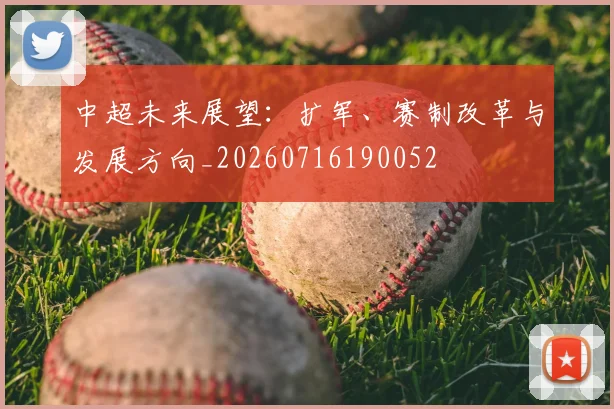 中超未来展望:扩军、赛制改革与发展方向_20260716190052