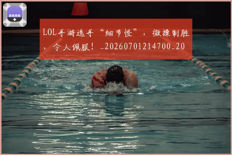 LOL手游选手“细节怪”,微操制胜,令人佩服!_20260701214700_20260714203129