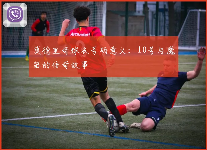 莫德里奇球衣号码意义:10号与魔笛的传奇故事