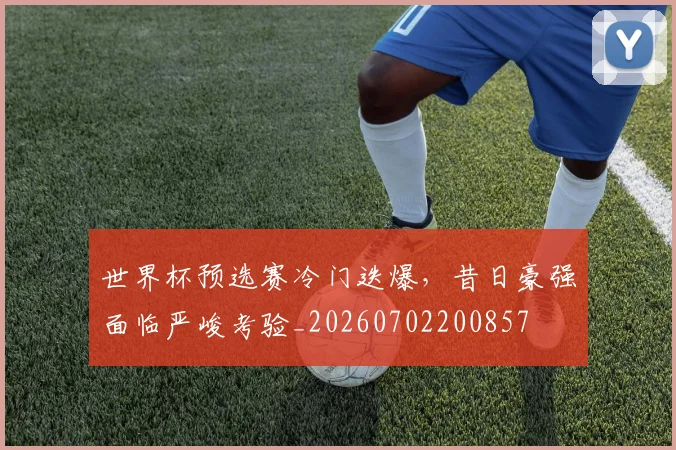 世界杯预选赛冷门迭爆，昔日豪强面临严峻考验_20260702200857