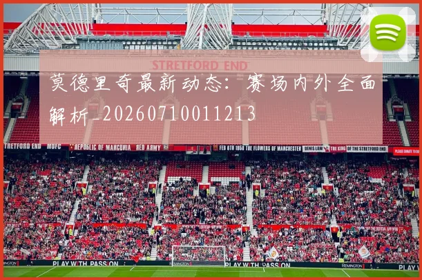 莫德里奇最新动态:赛场内外全面解析_20260710011213