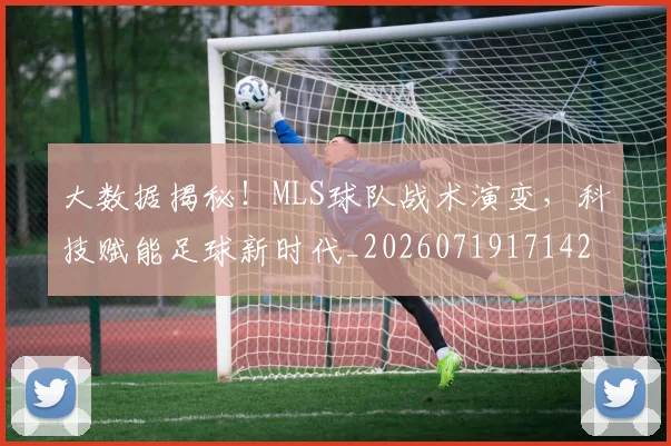 大数据揭秘！MLS球队战术演变，科技赋能足球新时代_20260719171428